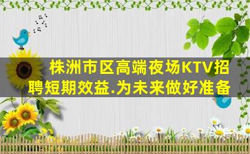 株洲市区高端夜场KTV招聘短期效益.为未来做好准备