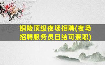 铜陵顶级夜场招聘(夜场招聘服务员日结可兼职)